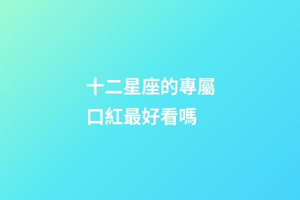 十二星座的專屬口紅最好看嗎-第1張-星座運勢-玄機派