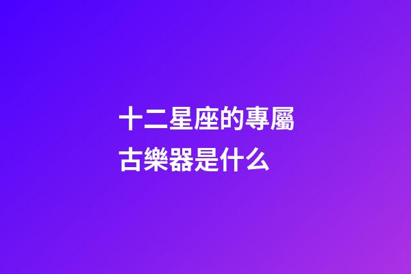 十二星座的專屬古樂器是什么-第1張-星座運(yùn)勢-玄機(jī)派