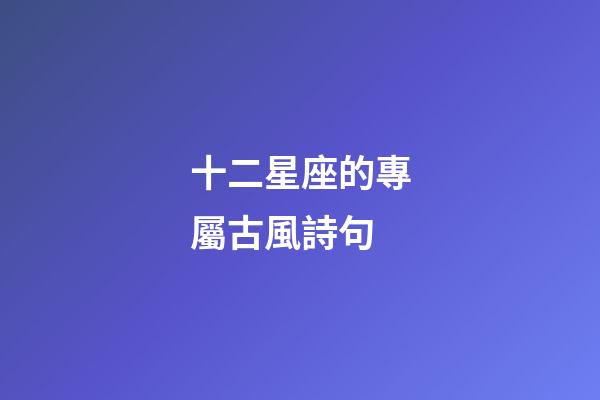 十二星座的專屬古風詩句-第1張-星座運勢-玄機派