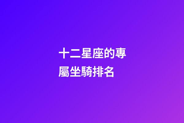 十二星座的專屬坐騎排名-第1張-星座運(yùn)勢(shì)-玄機(jī)派