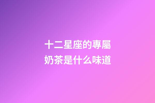 十二星座的專屬奶茶是什么味道-第1張-星座運勢-玄機派