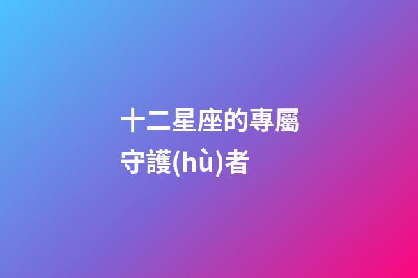 十二星座的專屬守護(hù)者-第1張-星座運(yùn)勢(shì)-玄機(jī)派