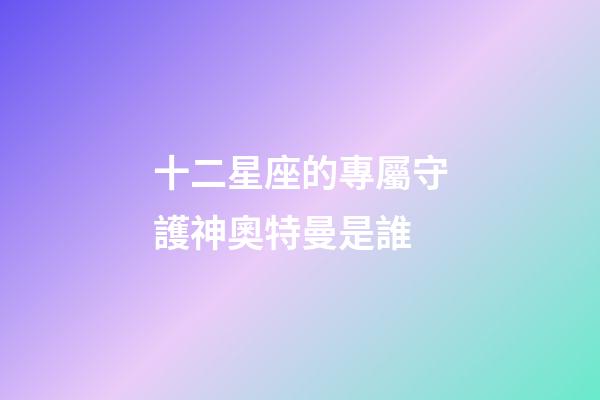十二星座的專屬守護神奧特曼是誰-第1張-星座運勢-玄機派