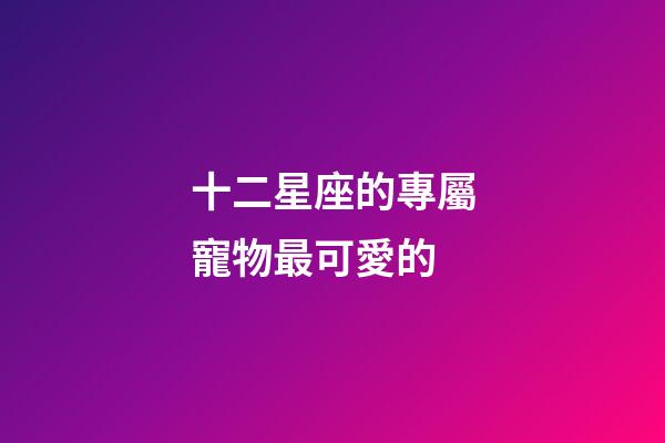 十二星座的專屬寵物最可愛的-第1張-星座運勢-玄機派