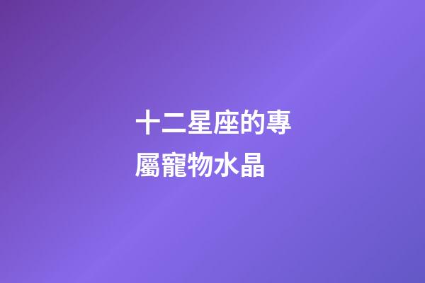 十二星座的專屬寵物水晶-第1張-星座運勢-玄機派