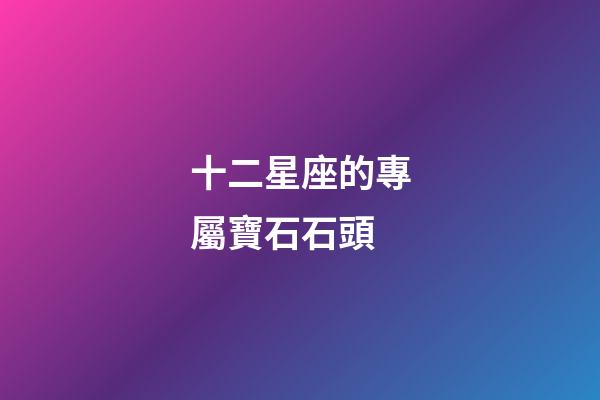 十二星座的專屬寶石石頭-第1張-星座運勢-玄機派