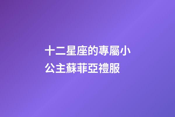 十二星座的專屬小公主蘇菲亞禮服-第1張-星座運勢-玄機派