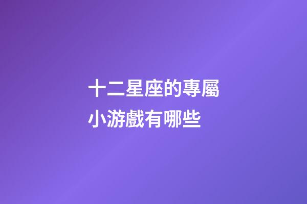 十二星座的專屬小游戲有哪些-第1張-星座運(yùn)勢-玄機(jī)派