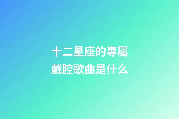 十二星座的專屬戲腔歌曲是什么-第1張-星座運勢-玄機派