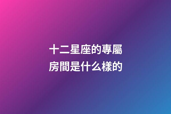 十二星座的專屬房間是什么樣的-第1張-星座運勢-玄機派