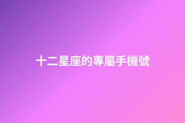 十二星座的專屬手機號-第1張-星座運勢-玄機派