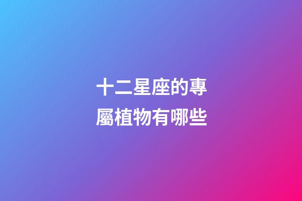 十二星座的專屬植物有哪些-第1張-星座運勢-玄機派