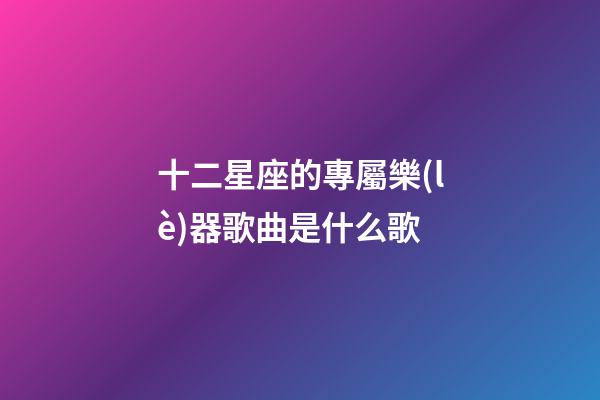 十二星座的專屬樂(lè)器歌曲是什么歌-第1張-星座運(yùn)勢(shì)-玄機(jī)派