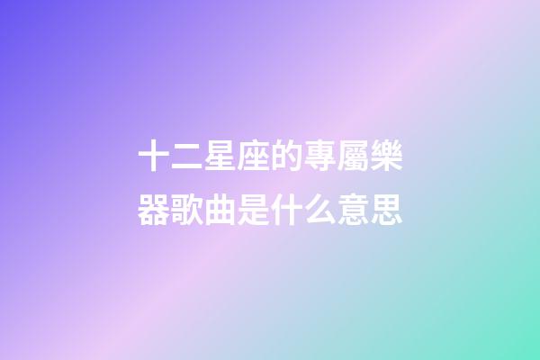 十二星座的專屬樂器歌曲是什么意思-第1張-星座運(yùn)勢(shì)-玄機(jī)派