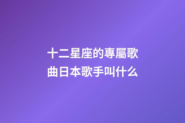 十二星座的專屬歌曲日本歌手叫什么-第1張-星座運(yùn)勢(shì)-玄機(jī)派