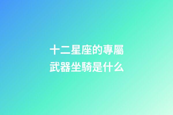 十二星座的專屬武器坐騎是什么-第1張-星座運勢-玄機(jī)派