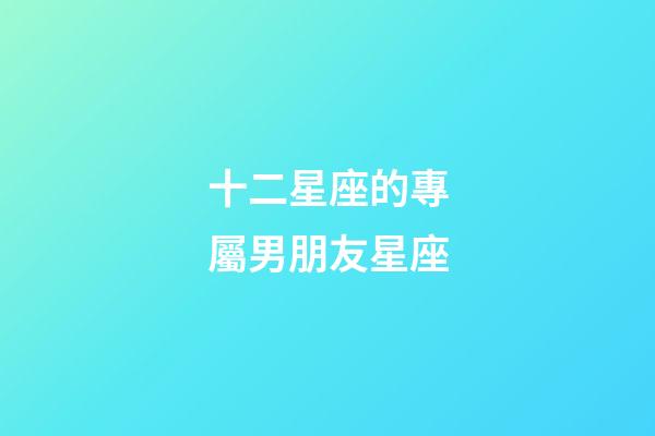 十二星座的專屬男朋友星座-第1張-星座運勢-玄機派