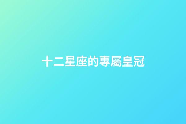 十二星座的專屬皇冠-第1張-星座運勢-玄機派