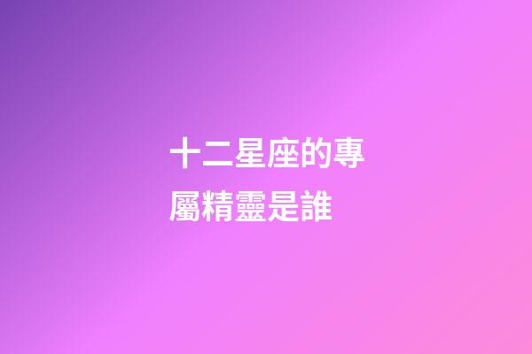 十二星座的專屬精靈是誰-第1張-星座運勢-玄機派