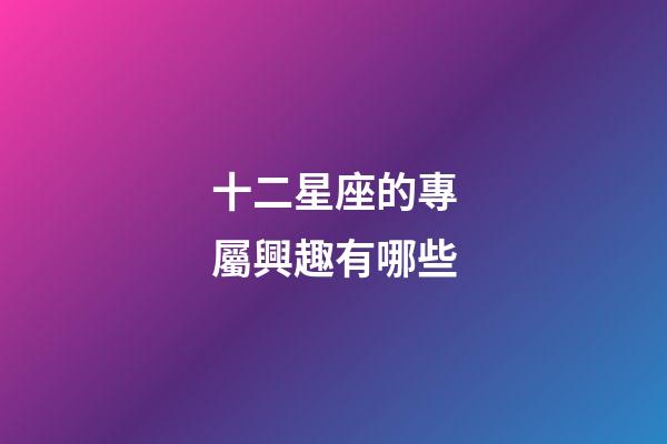 十二星座的專屬興趣有哪些-第1張-星座運(yùn)勢(shì)-玄機(jī)派