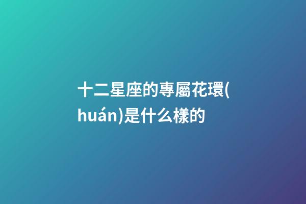 十二星座的專屬花環(huán)是什么樣的