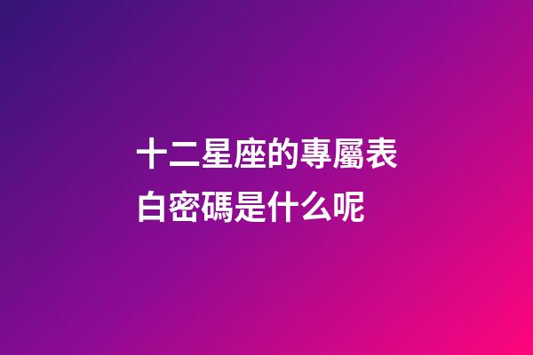 十二星座的專屬表白密碼是什么呢-第1張-星座運勢-玄機派