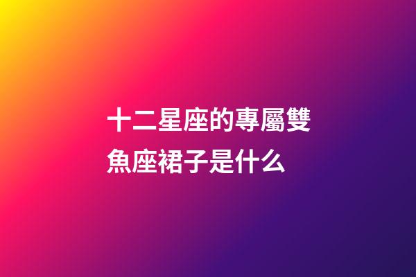 十二星座的專屬雙魚座裙子是什么-第1張-星座運勢-玄機派