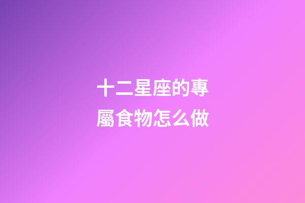 十二星座的專屬食物怎么做-第1張-星座運(yùn)勢-玄機(jī)派