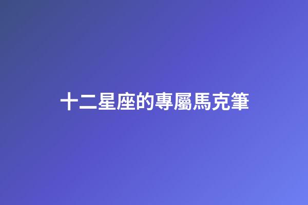 十二星座的專屬馬克筆-第1張-星座運勢-玄機派