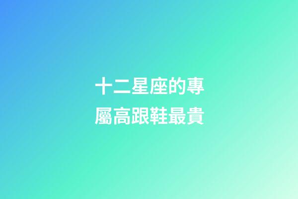 十二星座的專屬高跟鞋最貴-第1張-星座運(yùn)勢-玄機(jī)派