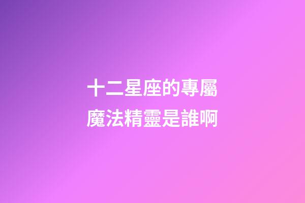 十二星座的專屬魔法精靈是誰啊-第1張-星座運勢-玄機派