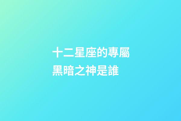 十二星座的專屬黑暗之神是誰-第1張-星座運(yùn)勢-玄機(jī)派