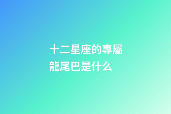 十二星座的專屬龍尾巴是什么-第1張-星座運勢-玄機派
