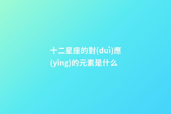 十二星座的對(duì)應(yīng)的元素是什么-第1張-星座運(yùn)勢(shì)-玄機(jī)派