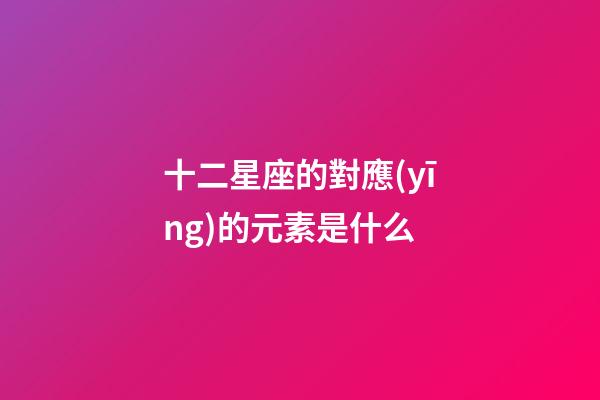 十二星座的對應(yīng)的元素是什么-第1張-星座運勢-玄機派