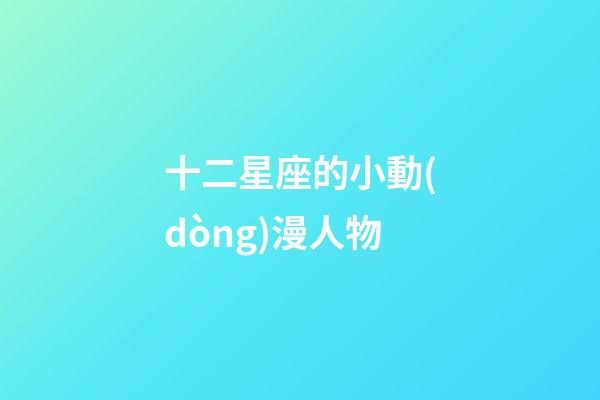十二星座的小動(dòng)漫人物-第1張-星座運(yùn)勢(shì)-玄機(jī)派