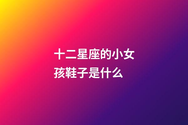 十二星座的小女孩鞋子是什么-第1張-星座運勢-玄機派