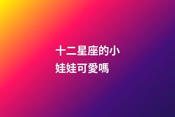 十二星座的小娃娃可愛嗎-第1張-星座運勢-玄機派