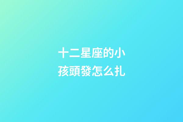 十二星座的小孩頭發怎么扎-第1張-星座運勢-玄機派