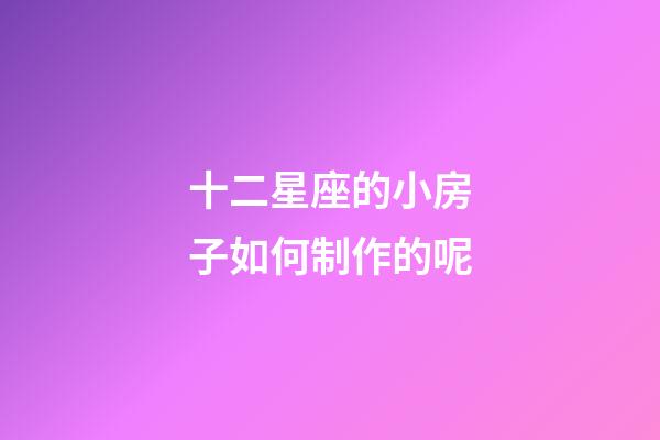 十二星座的小房子如何制作的呢-第1張-星座運勢-玄機派