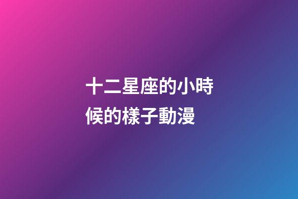十二星座的小時候的樣子動漫-第1張-星座運勢-玄機派