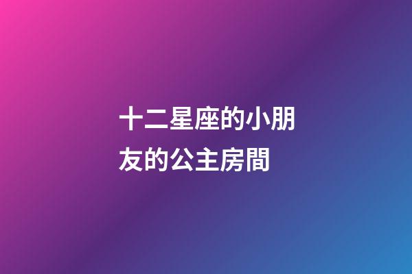 十二星座的小朋友的公主房間-第1張-星座運勢-玄機派