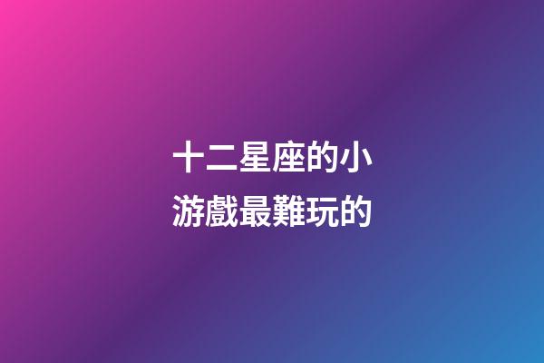 十二星座的小游戲最難玩的-第1張-星座運勢-玄機派