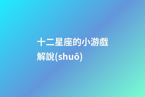 十二星座的小游戲解說(shuō)-第1張-星座運(yùn)勢(shì)-玄機(jī)派