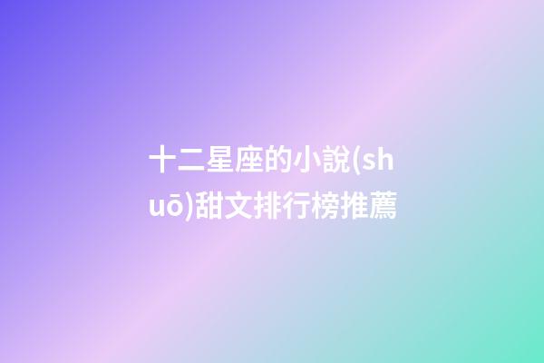 十二星座的小說(shuō)甜文排行榜推薦-第1張-星座運(yùn)勢(shì)-玄機(jī)派