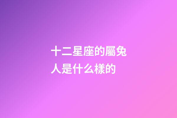 十二星座的屬兔人是什么樣的-第1張-星座運(yùn)勢(shì)-玄機(jī)派