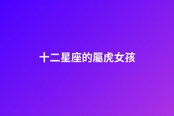 十二星座的屬虎女孩-第1張-星座運勢-玄機派