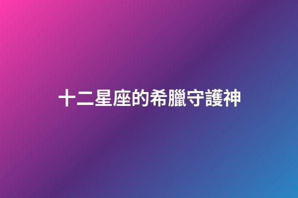 十二星座的希臘守護神-第1張-星座運勢-玄機派