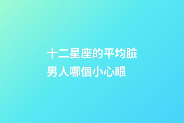 十二星座的平均臉男人哪個小心眼-第1張-星座運勢-玄機派