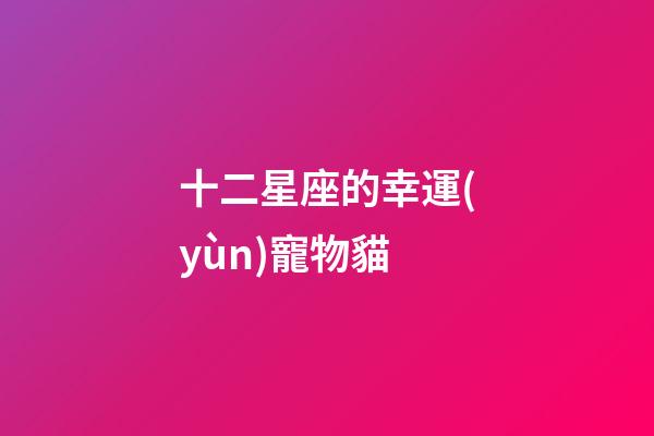 十二星座的幸運(yùn)寵物貓-第1張-星座運(yùn)勢-玄機(jī)派